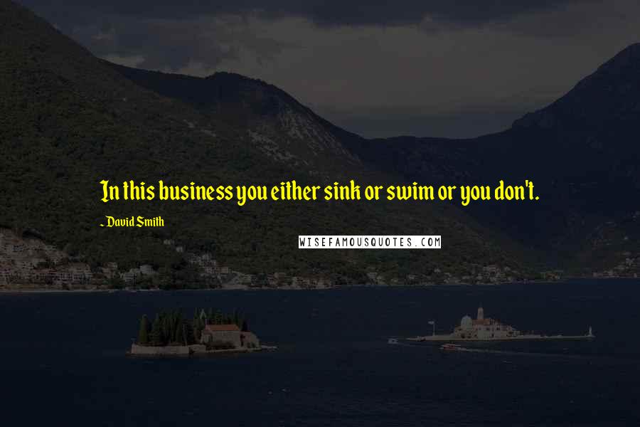 David Smith quotes: In this business you either sink or swim or you don't.