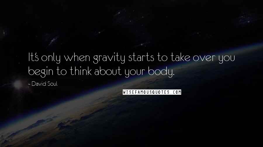 David Soul quotes: It's only when gravity starts to take over you begin to think about your body.