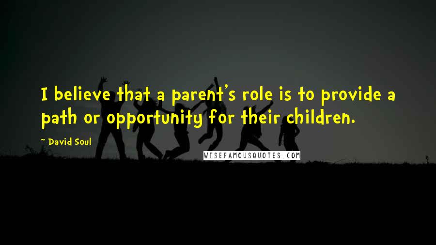 David Soul quotes: I believe that a parent's role is to provide a path or opportunity for their children.