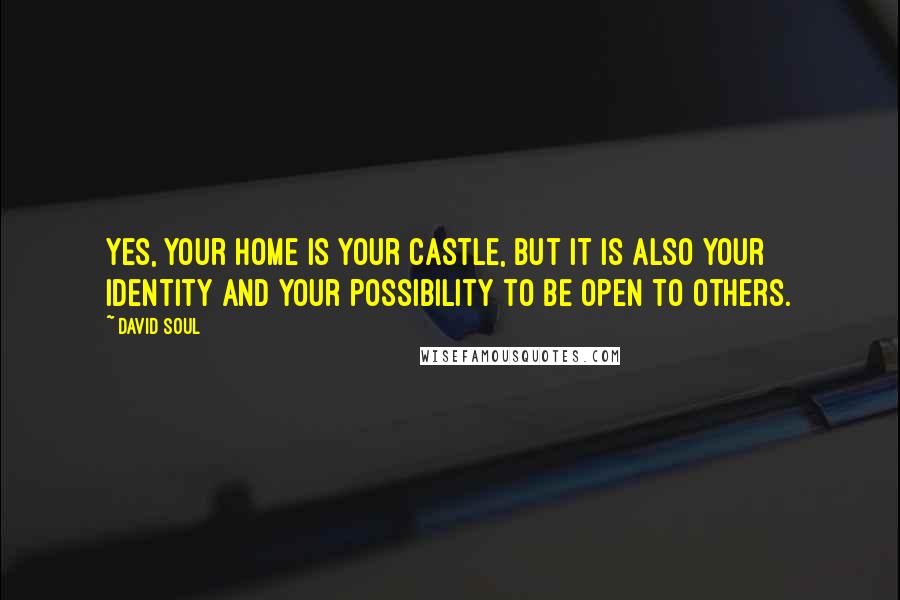 David Soul quotes: Yes, your home is your castle, but it is also your identity and your possibility to be open to others.