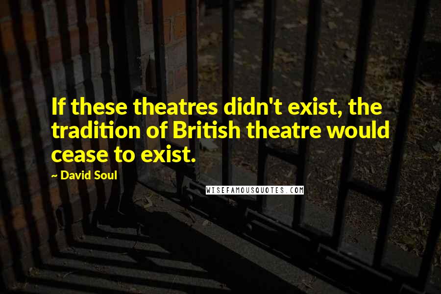 David Soul quotes: If these theatres didn't exist, the tradition of British theatre would cease to exist.