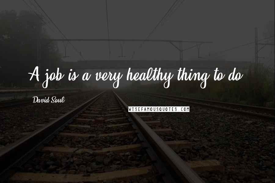 David Soul quotes: A job is a very healthy thing to do.