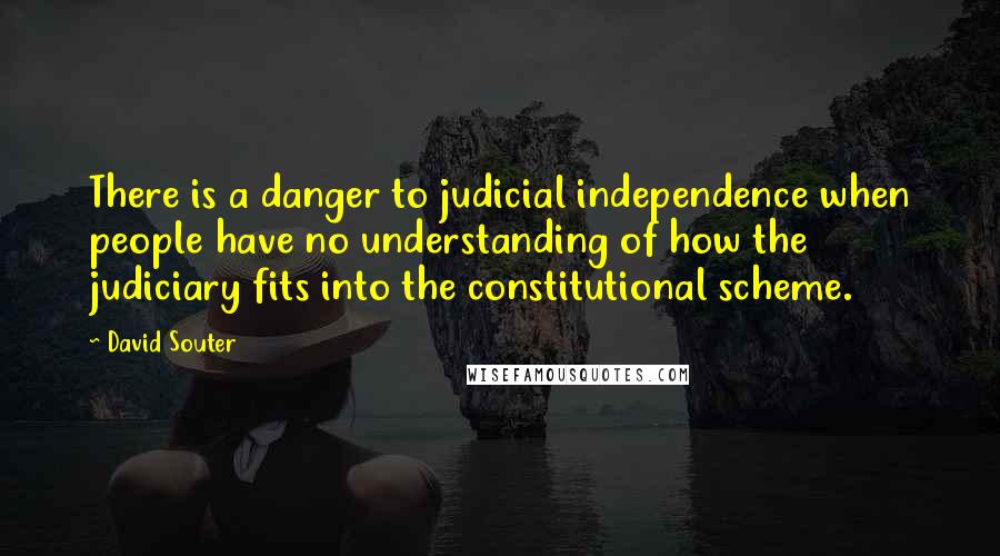 David Souter quotes: There is a danger to judicial independence when people have no understanding of how the judiciary fits into the constitutional scheme.