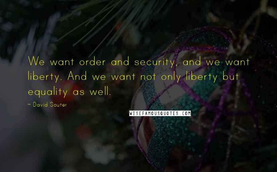 David Souter quotes: We want order and security, and we want liberty. And we want not only liberty but equality as well.