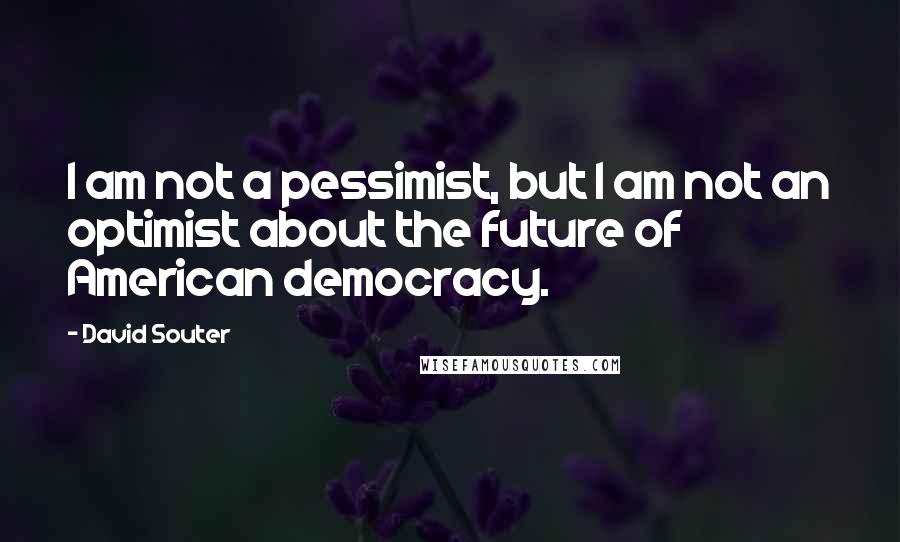 David Souter quotes: I am not a pessimist, but I am not an optimist about the future of American democracy.