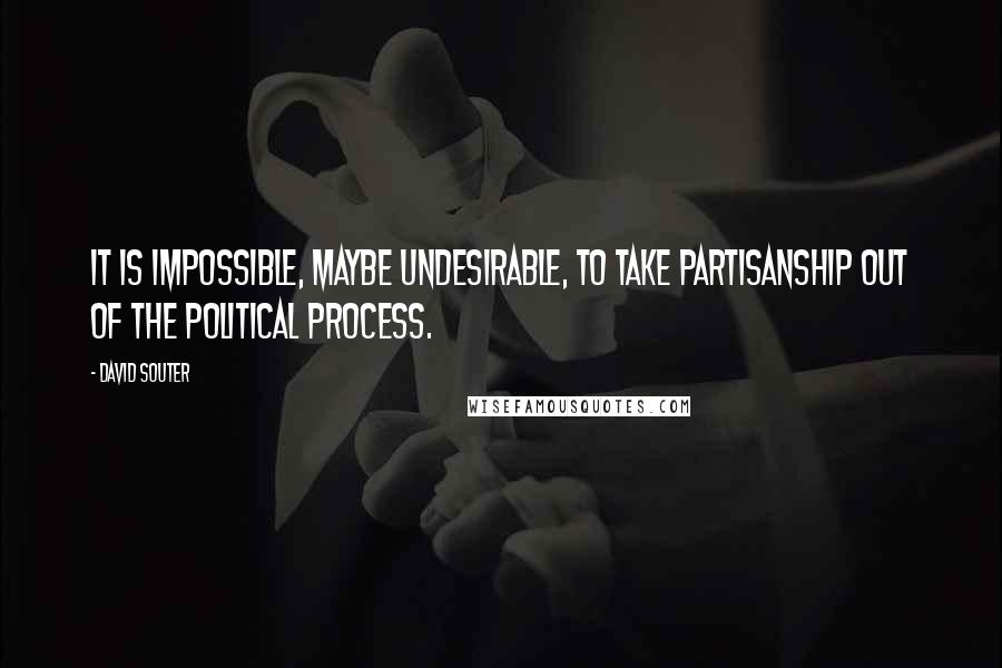 David Souter quotes: It is impossible, maybe undesirable, to take partisanship out of the political process.