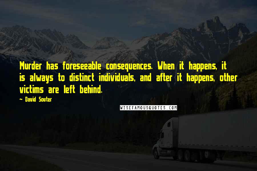 David Souter quotes: Murder has foreseeable consequences. When it happens, it is always to distinct individuals, and after it happens, other victims are left behind.