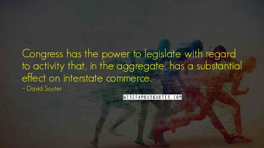 David Souter quotes: Congress has the power to legislate with regard to activity that, in the aggregate, has a substantial effect on interstate commerce.