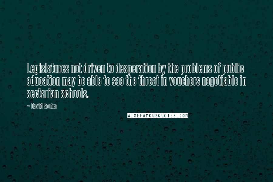 David Souter quotes: Legislatures not driven to desperation by the problems of public education may be able to see the threat in vouchers negotiable in sectarian schools.