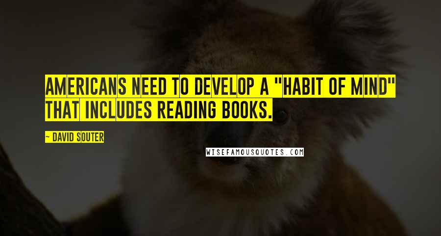 David Souter quotes: Americans need to develop a "habit of mind" that includes reading books.