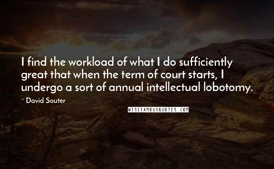 David Souter quotes: I find the workload of what I do sufficiently great that when the term of court starts, I undergo a sort of annual intellectual lobotomy. David Souter quotes: I find the workload of what I do sufficiently great that when the term of court starts, I undergo a sort of annual intellectual lobotomy.