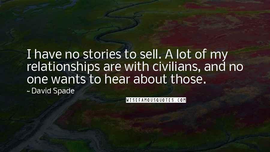 David Spade quotes: I have no stories to sell. A lot of my relationships are with civilians, and no one wants to hear about those.