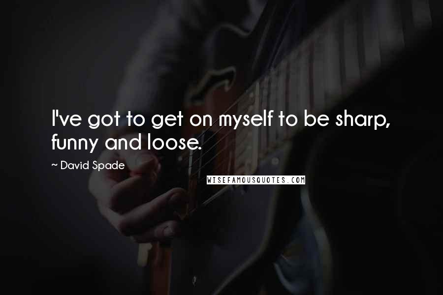 David Spade quotes: I've got to get on myself to be sharp, funny and loose.