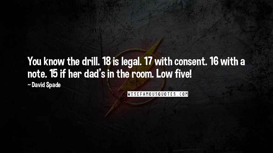 David Spade quotes: You know the drill. 18 is legal. 17 with consent. 16 with a note. 15 if her dad's in the room. Low five!