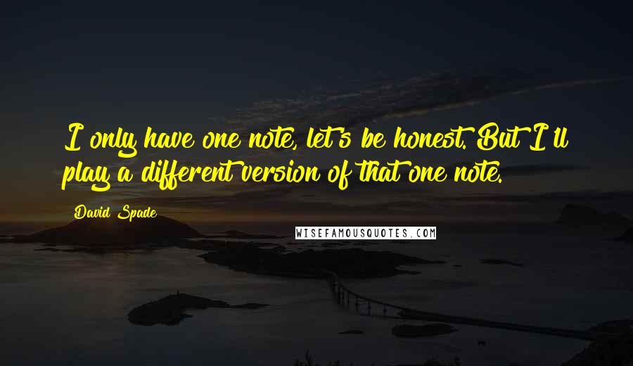 David Spade quotes: I only have one note, let's be honest. But I'll play a different version of that one note.