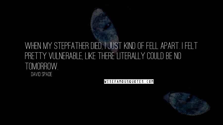 David Spade quotes: When my stepfather died, I just kind of fell apart. I felt pretty vulnerable, like there literally could be no tomorrow.