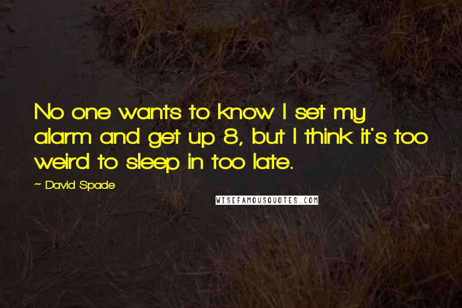 David Spade quotes: No one wants to know I set my alarm and get up 8, but I think it's too weird to sleep in too late.