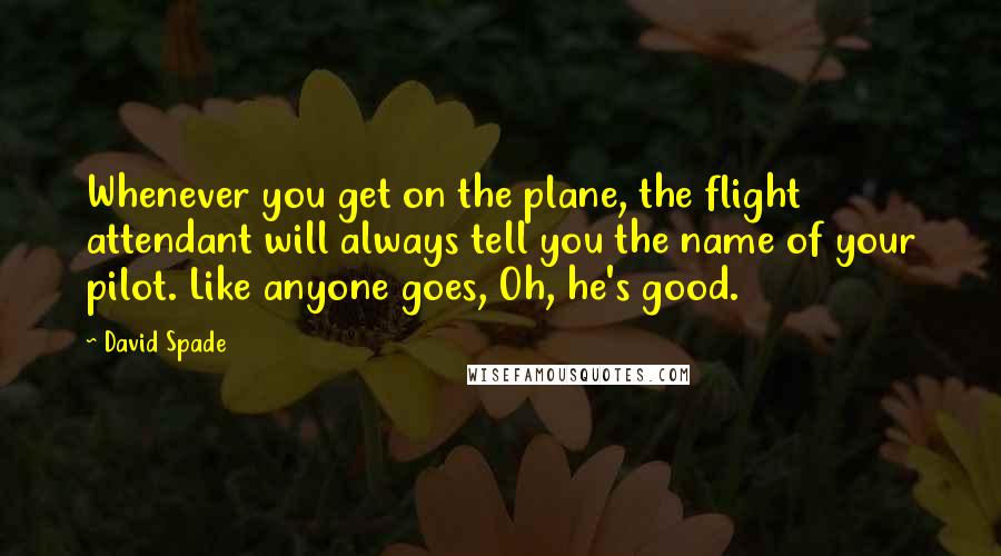 David Spade quotes: Whenever you get on the plane, the flight attendant will always tell you the name of your pilot. Like anyone goes, Oh, he's good.