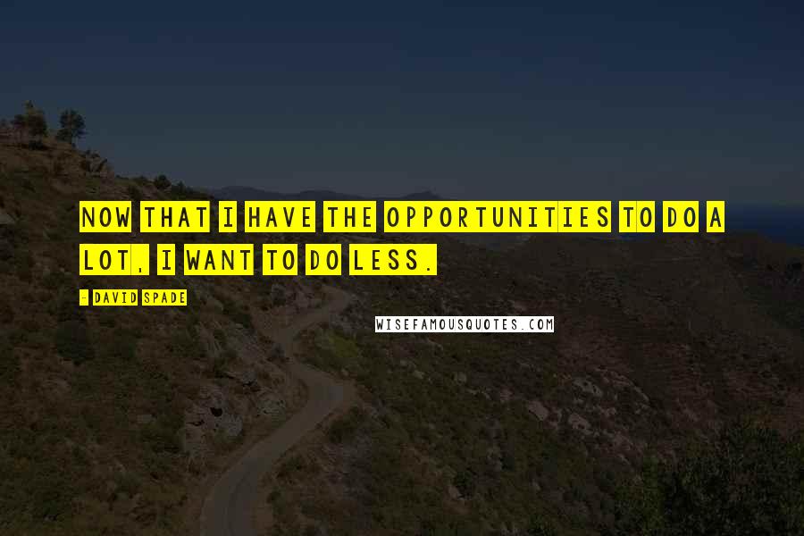 David Spade quotes: Now that I have the opportunities to do a lot, I want to do less.