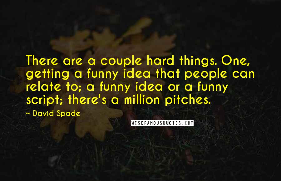 David Spade quotes: There are a couple hard things. One, getting a funny idea that people can relate to; a funny idea or a funny script; there's a million pitches.