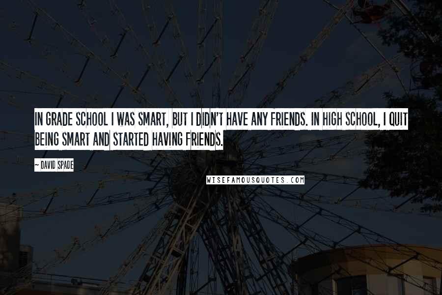 David Spade quotes: In grade school I was smart, but I didn't have any friends. In high school, I quit being smart and started having friends.