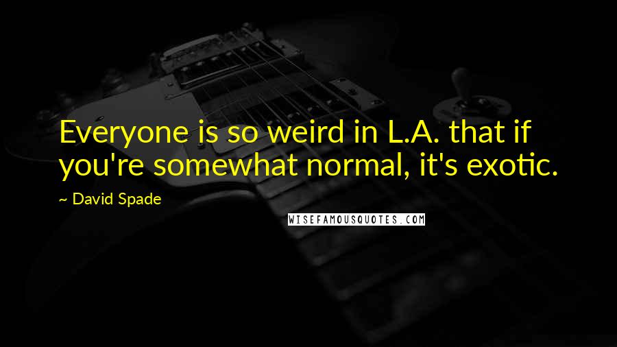 David Spade quotes: Everyone is so weird in L.A. that if you're somewhat normal, it's exotic.