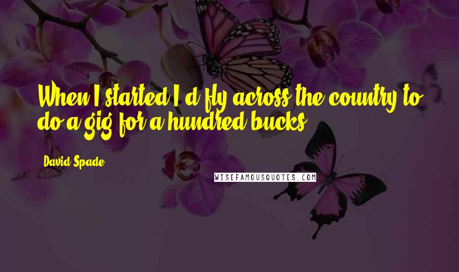 David Spade quotes: When I started I'd fly across the country to do a gig for a hundred bucks.