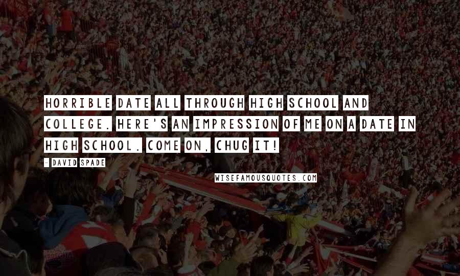 David Spade quotes: Horrible date all through high school and college. Here's an impression of me on a date in high school. Come on, chug it!