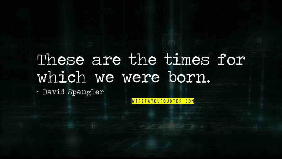 David Spangler Quotes By David Spangler: These are the times for which we were