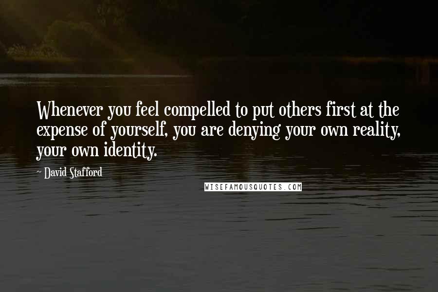 David Stafford quotes: Whenever you feel compelled to put others first at the expense of yourself, you are denying your own reality, your own identity.