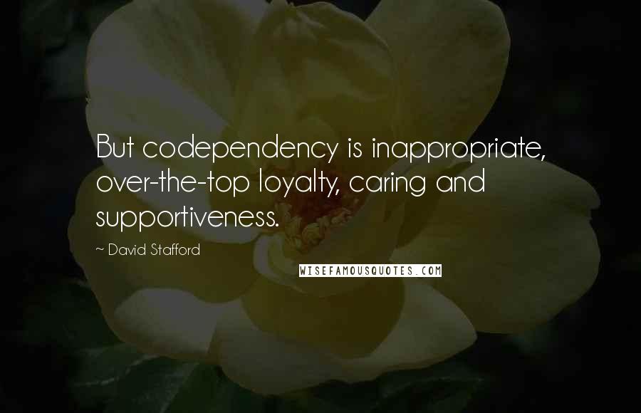 David Stafford quotes: But codependency is inappropriate, over-the-top loyalty, caring and supportiveness.