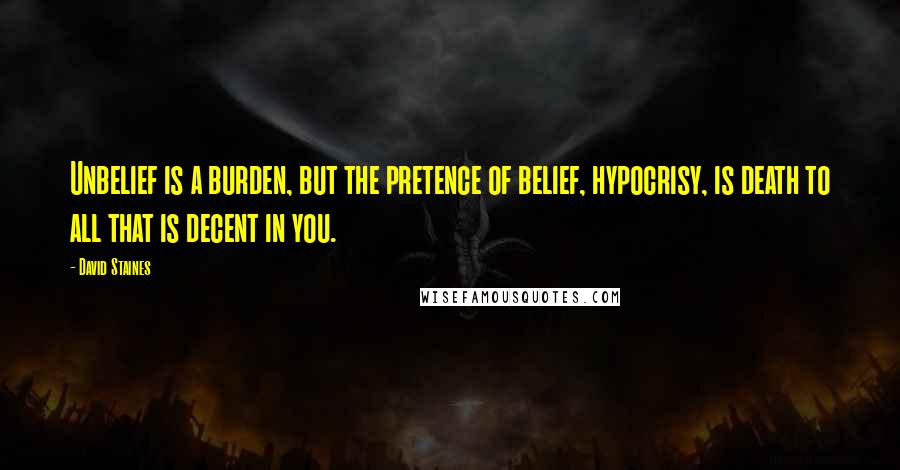 David Staines quotes: Unbelief is a burden, but the pretence of belief, hypocrisy, is death to all that is decent in you.