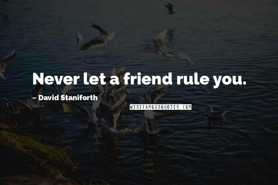 David Staniforth quotes: Never let a friend rule you.