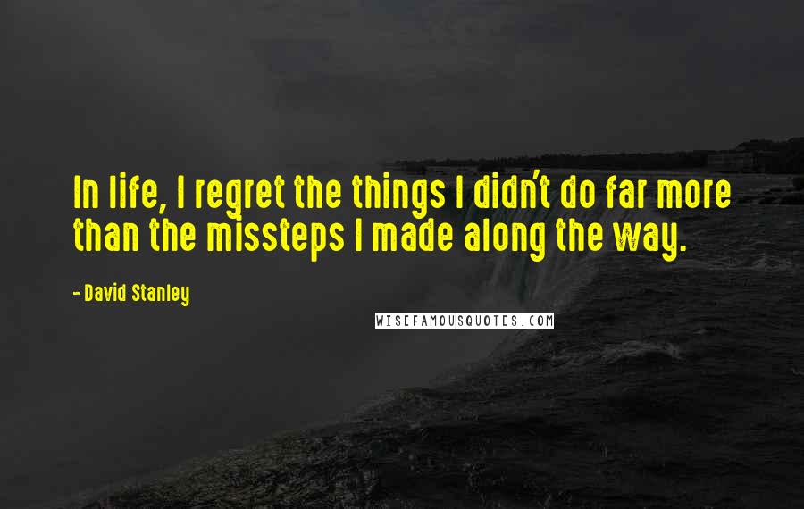 David Stanley quotes: In life, I regret the things I didn't do far more than the missteps I made along the way.