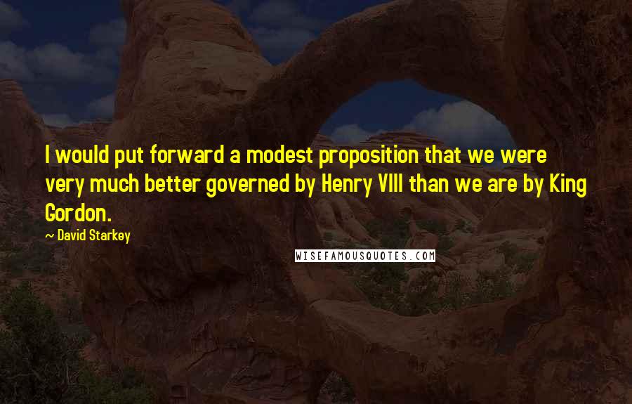 David Starkey quotes: I would put forward a modest proposition that we were very much better governed by Henry VIII than we are by King Gordon.