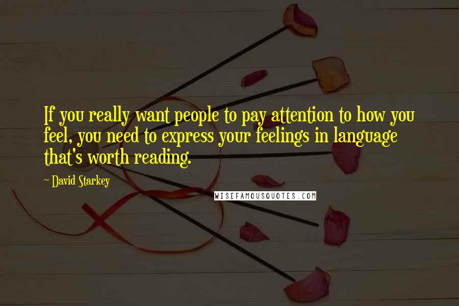 David Starkey quotes: If you really want people to pay attention to how you feel, you need to express your feelings in language that's worth reading.