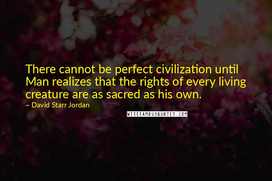 David Starr Jordan quotes: There cannot be perfect civilization until Man realizes that the rights of every living creature are as sacred as his own.