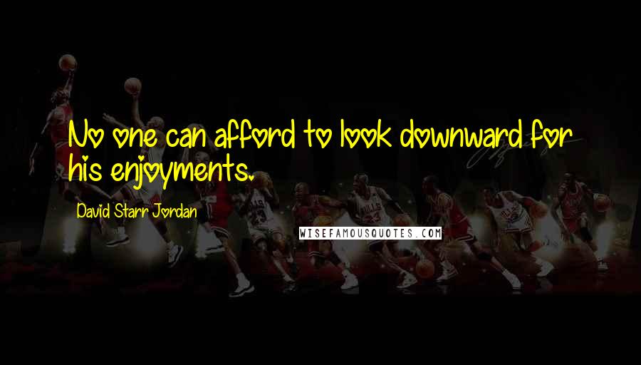 David Starr Jordan quotes: No one can afford to look downward for his enjoyments.
