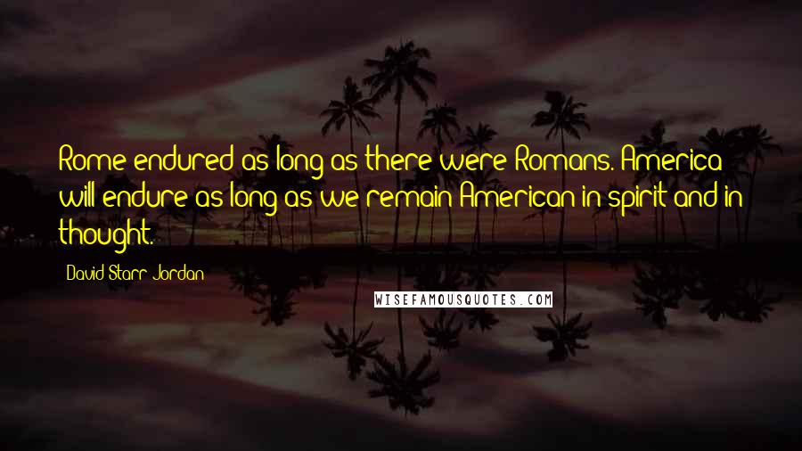 David Starr Jordan quotes: Rome endured as long as there were Romans. America will endure as long as we remain American in spirit and in thought.