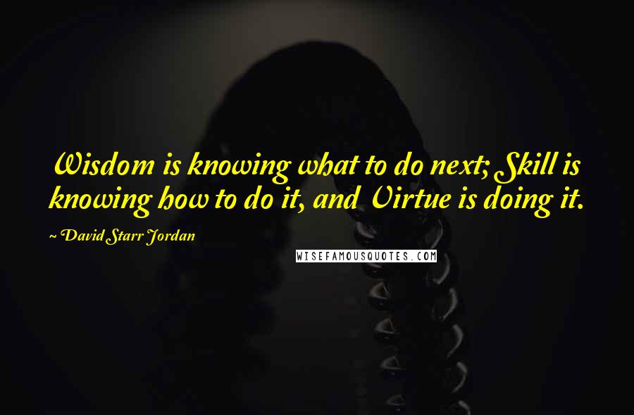 David Starr Jordan quotes: Wisdom is knowing what to do next; Skill is knowing how to do it, and Virtue is doing it.