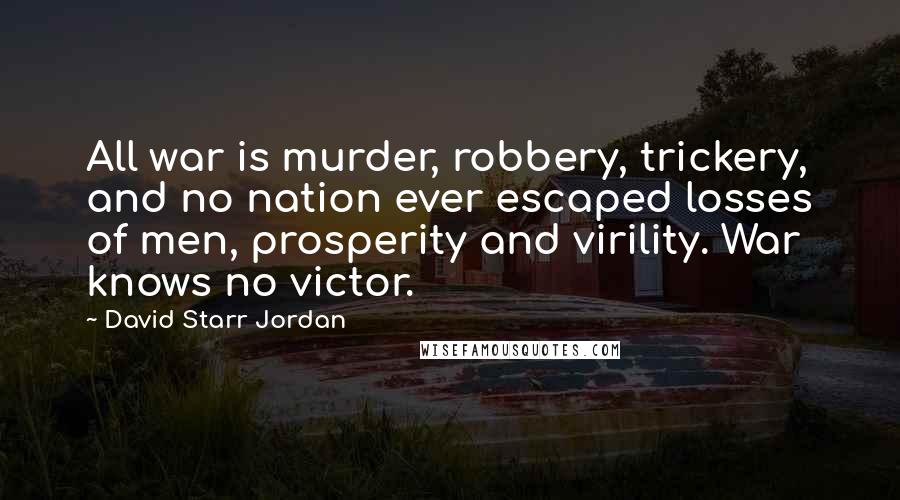 David Starr Jordan quotes: All war is murder, robbery, trickery, and no nation ever escaped losses of men, prosperity and virility. War knows no victor.