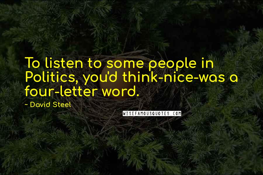 David Steel quotes: To listen to some people in Politics, you'd think-nice-was a four-letter word.