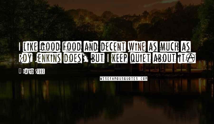 David Steel quotes: I like good food and decent wine as much as Roy Jenkins does, but I keep quiet about it.