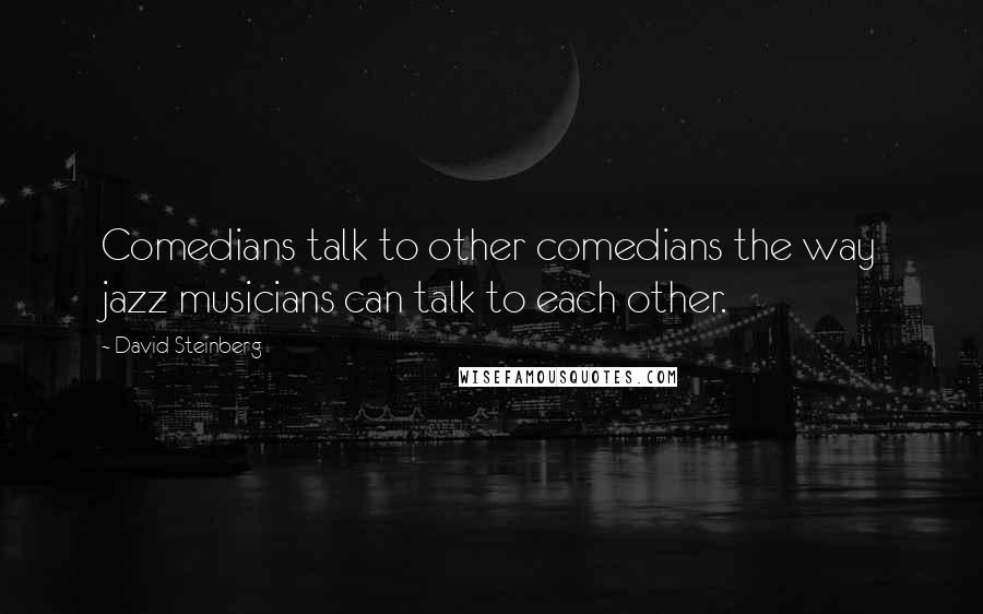 David Steinberg quotes: Comedians talk to other comedians the way jazz musicians can talk to each other.