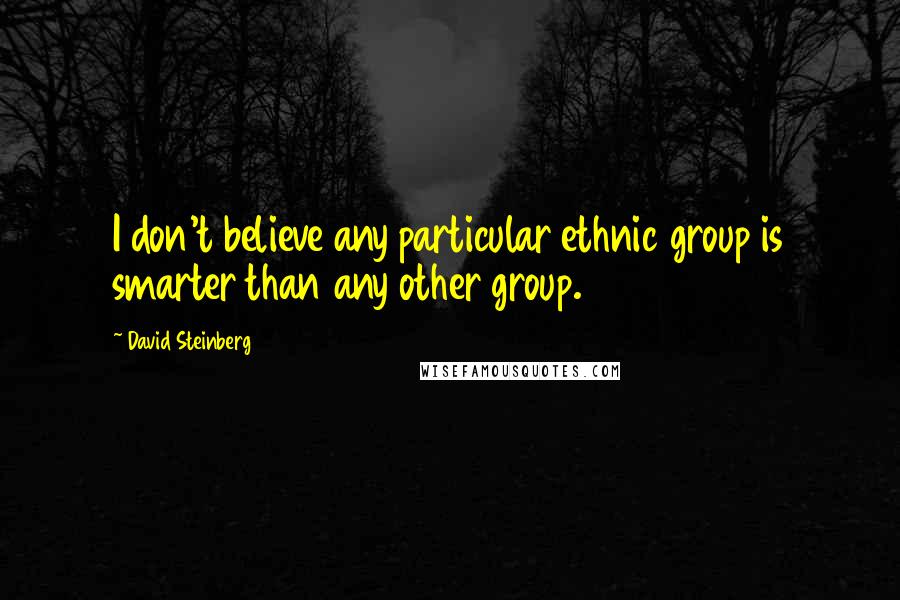 David Steinberg quotes: I don't believe any particular ethnic group is smarter than any other group.