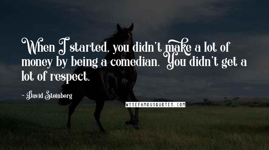 David Steinberg quotes: When I started, you didn't make a lot of money by being a comedian. You didn't get a lot of respect.