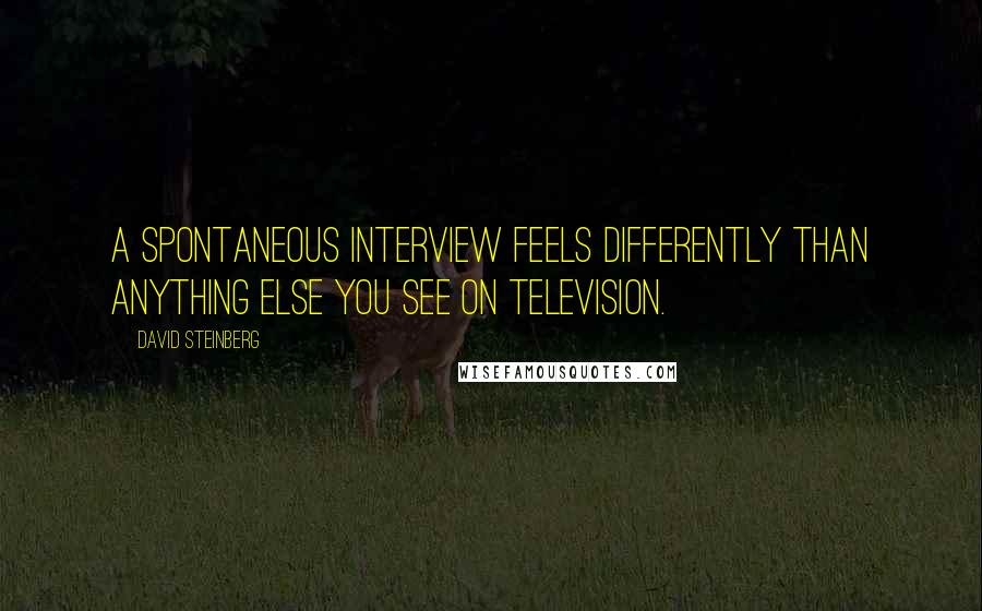 David Steinberg quotes: A spontaneous interview feels differently than anything else you see on television.