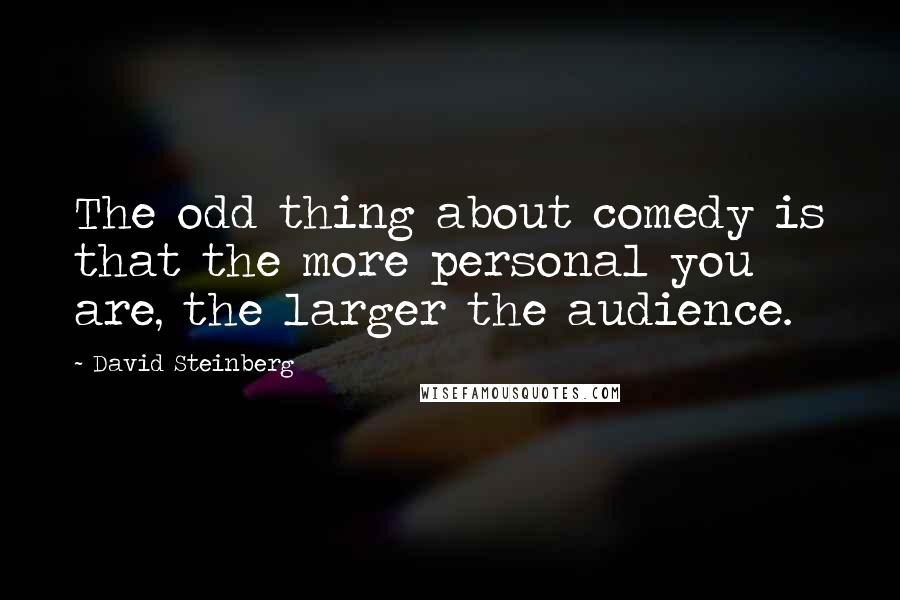 David Steinberg quotes: The odd thing about comedy is that the more personal you are, the larger the audience.