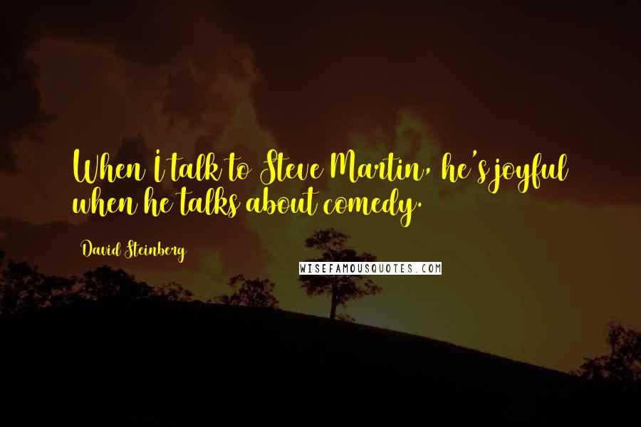 David Steinberg quotes: When I talk to Steve Martin, he's joyful when he talks about comedy.