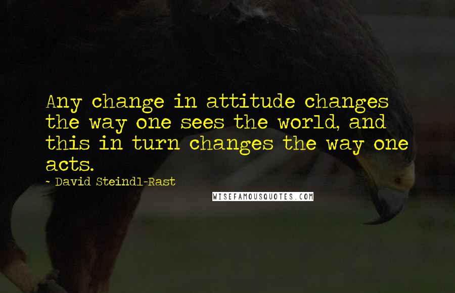 David Steindl-Rast quotes: Any change in attitude changes the way one sees the world, and this in turn changes the way one acts. David Steindl-Rast quotes: Any change in attitude changes the way one sees the world, and this in turn changes the way one acts.